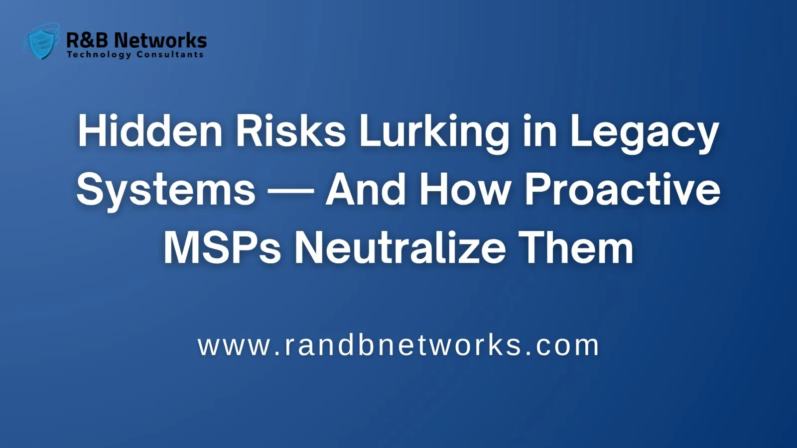 Hidden Risks Lurking in Legacy Systems — And How Proactive MSPs Neutralize Them